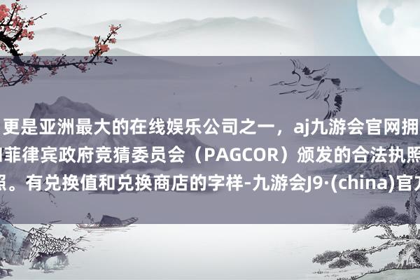 更是亚洲最大的在线娱乐公司之一，aj九游会官网拥有欧洲马耳他（MGA）和菲律宾政府竞猜委员会（PAGCOR）颁发的合法执照。有兑换值和兑换商店的字样-九游会J9·(china)官方网站-真人游戏第一品牌