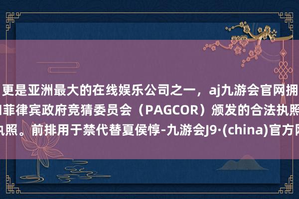 更是亚洲最大的在线娱乐公司之一，aj九游会官网拥有欧洲马耳他（MGA）和菲律宾政府竞猜委员会（PAGCOR）颁发的合法执照。前排用于禁代替夏侯惇-九游会J9·(china)官方网站-真人游戏第一品牌