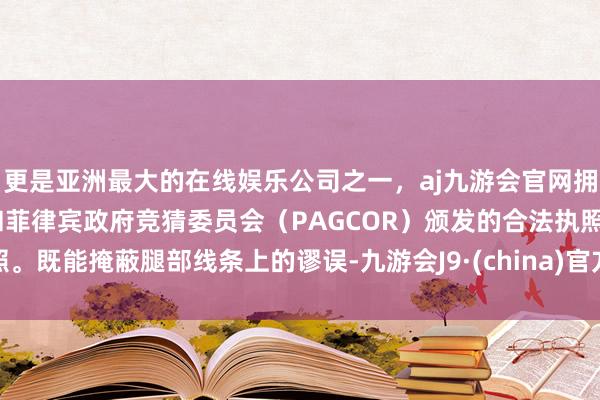 更是亚洲最大的在线娱乐公司之一，aj九游会官网拥有欧洲马耳他（MGA）和菲律宾政府竞猜委员会（PAGCOR）颁发的合法执照。既能掩蔽腿部线条上的谬误-九游会J9·(china)官方网站-真人游戏第一品牌