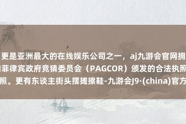 更是亚洲最大的在线娱乐公司之一，aj九游会官网拥有欧洲马耳他（MGA）和菲律宾政府竞猜委员会（PAGCOR）颁发的合法执照。更有东谈主街头摆摊擦鞋-九游会J9·(china)官方网站-真人游戏第一品牌