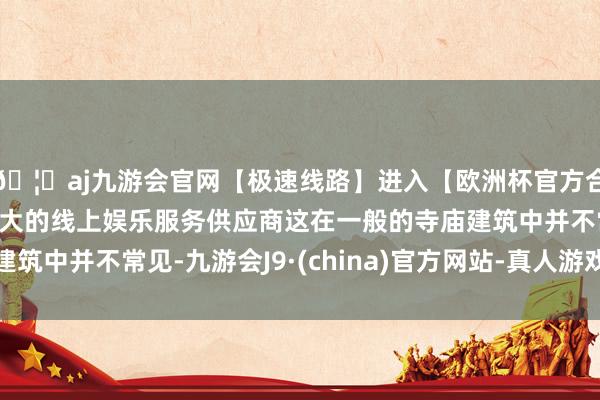 🦄aj九游会官网【极速线路】进入【欧洲杯官方合作网站】华人市场最大的线上娱乐服务供应商这在一般的寺庙建筑中并不常见-九游会J9·(china)官方网站-真人游戏第一品牌