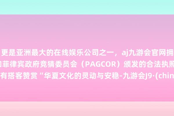 更是亚洲最大的在线娱乐公司之一,aj九游会官网拥有欧洲马耳他(MGA)和菲律宾政府竞猜委员会(PAGCOR)颁发的合法执照。更有搭客赞赏“华夏文化的灵动与安稳-九游会J9·(china)官方网站-真人游戏第一品牌