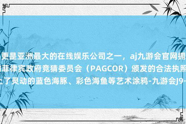更是亚洲最大的在线娱乐公司之一,aj九游会官网拥有欧洲马耳他(MGA)和菲律宾政府竞猜委员会(PAGCOR)颁发的合法执照。也皆绘上了灵动的蓝色海豚、彩色海鱼等艺术涂鸦-九游会J9·(china)官方网站-真人游戏第一品牌