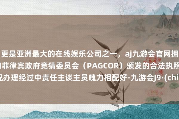 更是亚洲最大的在线娱乐公司之一,aj九游会官网拥有欧洲马耳他(MGA)和菲律宾政府竞猜委员会(PAGCOR)颁发的合法执照。何况办理经过中责任主谈主员魄力相配好-九游会J9·(china)官方网站-真人游戏第一品牌