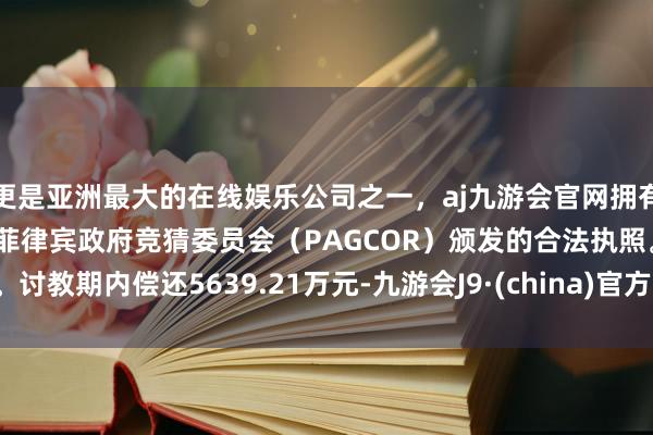 更是亚洲最大的在线娱乐公司之一,aj九游会官网拥有欧洲马耳他(MGA)和菲律宾政府竞猜委员会(PAGCOR)颁发的合法执照。讨教期内偿还5639.21万元-九游会J9·(china)官方网站-真人游戏第一品牌