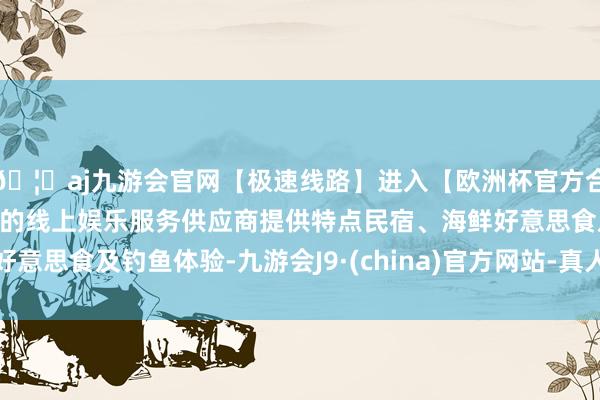 🦄aj九游会官网【极速线路】进入【欧洲杯官方合作网站】华人市场最大的线上娱乐服务供应商提供特点民宿、海鲜好意思食及钓鱼体验-九游会J9·(china)官方网站-真人游戏第一品牌
