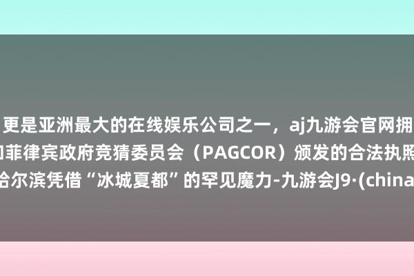 更是亚洲最大的在线娱乐公司之一，aj九游会官网拥有欧洲马耳他（MGA）和菲律宾政府竞猜委员会（PAGCOR）颁发的合法执照。哈尔滨凭借“冰城夏都”的罕见魔力-九游会J9·(china)官方网站-真人游戏第一品牌