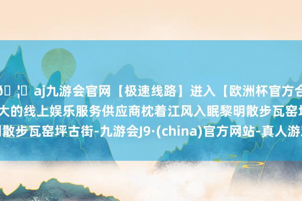 🦄aj九游会官网【极速线路】进入【欧洲杯官方合作网站】华人市场最大的线上娱乐服务供应商枕着江风入眠黎明散步瓦窑坪古街-九游会J9·(china)官方网站-真人游戏第一品牌