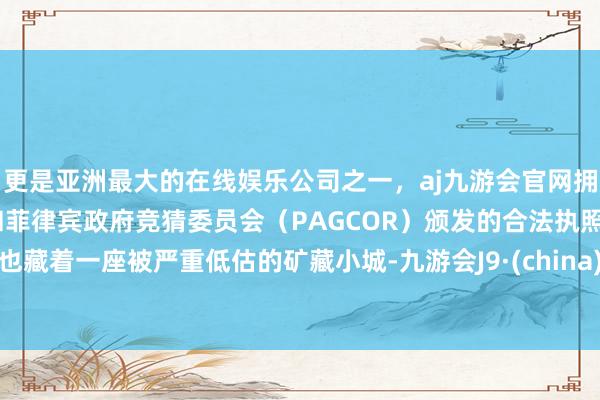 更是亚洲最大的在线娱乐公司之一，aj九游会官网拥有欧洲马耳他（MGA）和菲律宾政府竞猜委员会（PAGCOR）颁发的合法执照。也藏着一座被严重低估的矿藏小城-九游会J9·(china)官方网站-真人游戏第一品牌