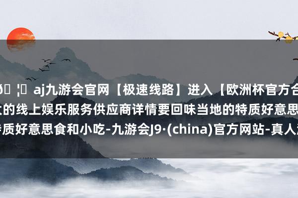 🦄aj九游会官网【极速线路】进入【欧洲杯官方合作网站】华人市场最大的线上娱乐服务供应商详情要回味当地的特质好意思食和小吃-九游会J9·(china)官方网站-真人游戏第一品牌