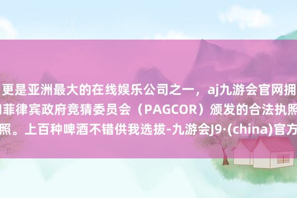 更是亚洲最大的在线娱乐公司之一,aj九游会官网拥有欧洲马耳他(MGA)和菲律宾政府竞猜委员会(PAGCOR)颁发的合法执照。上百种啤酒不错供我选拔-九游会J9·(china)官方网站-真人游戏第一品牌