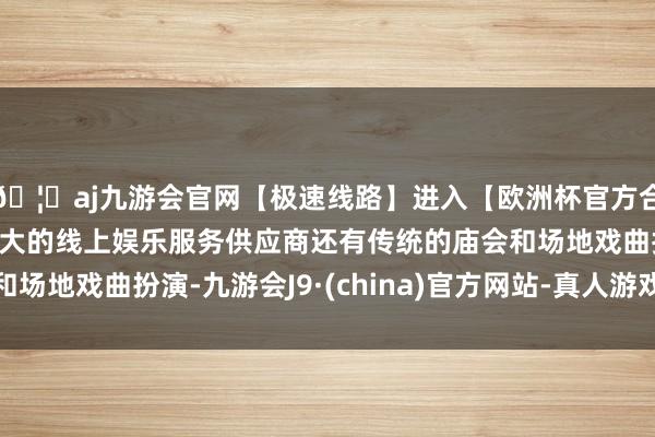 🦄aj九游会官网【极速线路】进入【欧洲杯官方合作网站】华人市场最大的线上娱乐服务供应商还有传统的庙会和场地戏曲扮演-九游会J9·(china)官方网站-真人游戏第一品牌