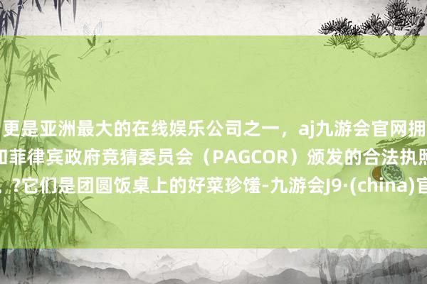 更是亚洲最大的在线娱乐公司之一,aj九游会官网拥有欧洲马耳他(MGA)和菲律宾政府竞猜委员会(PAGCOR)颁发的合法执照。?它们是团圆饭桌上的好菜珍馐-九游会J9·(china)官方网站-真人游戏第一品牌
