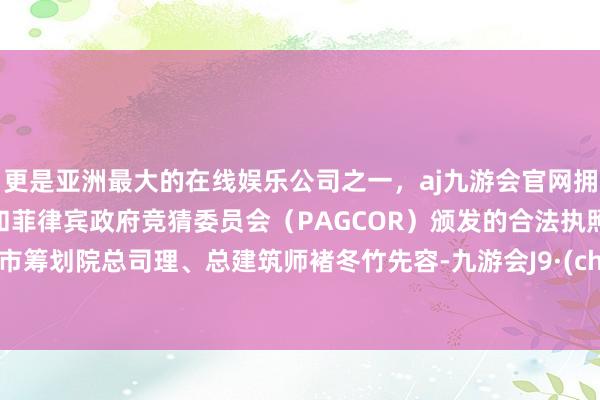 更是亚洲最大的在线娱乐公司之一，aj九游会官网拥有欧洲马耳他（MGA）和菲律宾政府竞猜委员会（PAGCOR）颁发的合法执照。重庆市筹划院总司理、总建筑师褚冬竹先容-九游会J9·(china)官方网站-真人游戏第一品牌