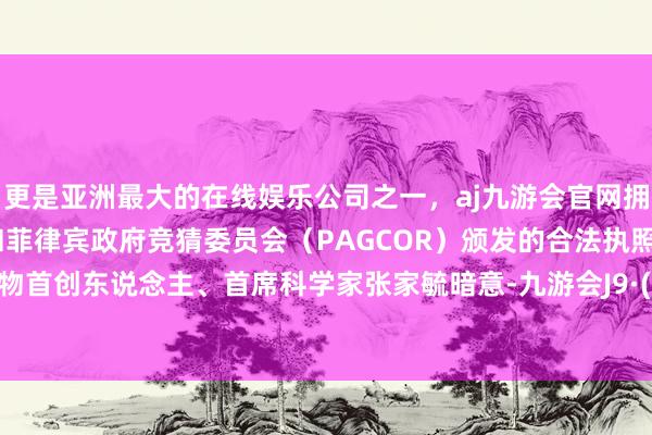 更是亚洲最大的在线娱乐公司之一，aj九游会官网拥有欧洲马耳他（MGA）和菲律宾政府竞猜委员会（PAGCOR）颁发的合法执照。愈方生物首创东说念主、首席科学家张家毓暗意-九游会J9·(china)官方网站-真人游戏第一品牌