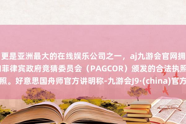更是亚洲最大的在线娱乐公司之一，aj九游会官网拥有欧洲马耳他（MGA）和菲律宾政府竞猜委员会（PAGCOR）颁发的合法执照。好意思国舟师官方讲明称-九游会J9·(china)官方网站-真人游戏第一品牌