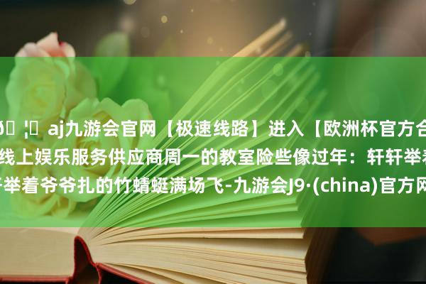 🦄aj九游会官网【极速线路】进入【欧洲杯官方合作网站】华人市场最大的线上娱乐服务供应商周一的教室险些像过年：轩轩举着爷爷扎的竹蜻蜓满场飞-九游会J9·(china)官方网站-真人游戏第一品牌