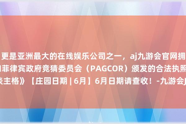 更是亚洲最大的在线娱乐公司之一，aj九游会官网拥有欧洲马耳他（MGA）和菲律宾政府竞猜委员会（PAGCOR）颁发的合法执照。《第五东谈主格》【庄园日期 | 6月】6月日期请查收！-九游会J9·(china)官方网站-真人游戏第一品牌
