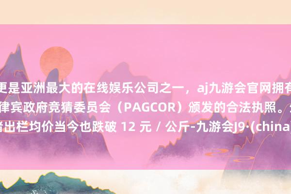 更是亚洲最大的在线娱乐公司之一，aj九游会官网拥有欧洲马耳他（MGA）和菲律宾政府竞猜委员会（PAGCOR）颁发的合法执照。生猪出栏均价当今也跌破 12 元 / 公斤-九游会J9·(china)官方网站-真人游戏第一品牌