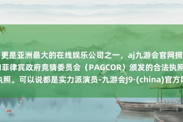 更是亚洲最大的在线娱乐公司之一，aj九游会官网拥有欧洲马耳他（MGA）和菲律宾政府竞猜委员会（PAGCOR）颁发的合法执照。可以说都是实力派演员-九游会J9·(china)官方网站-真人游戏第一品牌