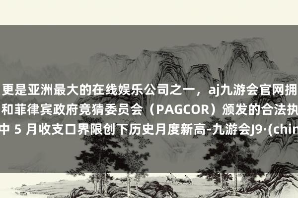 更是亚洲最大的在线娱乐公司之一，aj九游会官网拥有欧洲马耳他（MGA）和菲律宾政府竞猜委员会（PAGCOR）颁发的合法执照。其中 5 月收支口界限创下历史月度新高-九游会J9·(china)官方网站-真人游戏第一品牌
